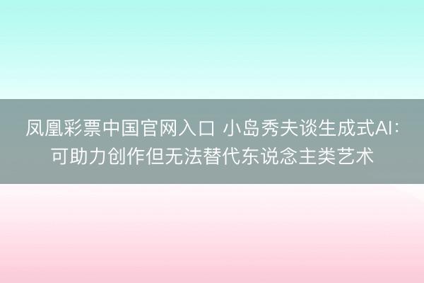 凤凰彩票中国官网入口 小岛秀夫谈生成式AI：可助力创作但无法替代东说念主类艺术