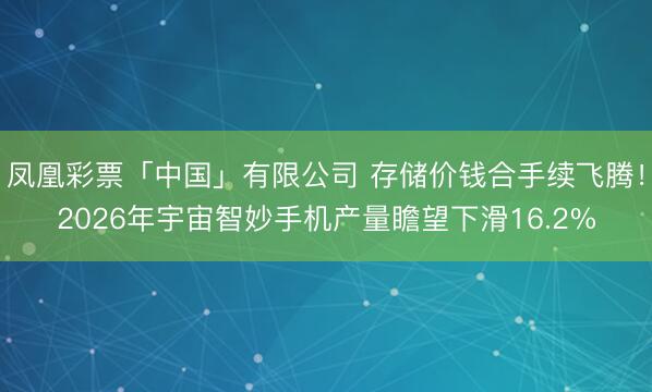 凤凰彩票「中国」有限公司 存储价钱合手续飞腾！2026年宇宙智妙手机产量瞻望下滑16.2%
