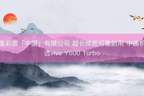 凤凰彩票「中国」有限公司 超长续航可靠耐用 中端机优选vivo Y600 Turbo