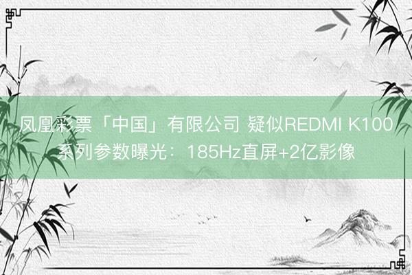 凤凰彩票「中国」有限公司 疑似REDMI K100系列参数曝光：185Hz直屏+2亿影像