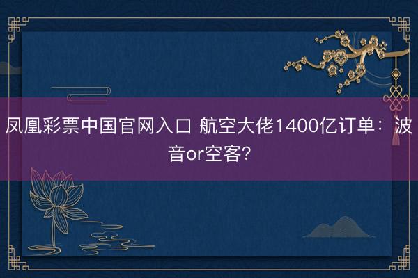 凤凰彩票中国官网入口 航空大佬1400亿订单：波音or空客？
