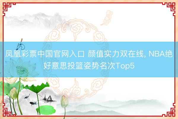 凤凰彩票中国官网入口 颜值实力双在线， NBA绝好意思投篮姿势名次Top5