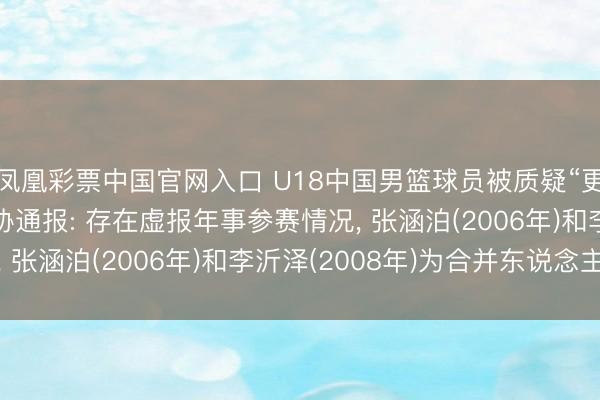 凤凰彩票中国官网入口 U18中国男篮球员被质疑“更名改年事”， 中国篮协通报: 存在虚报年事参赛情况， 张涵泊(2006年)和李沂泽(2008年)为合并东说念主
