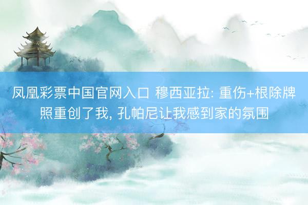 凤凰彩票中国官网入口 穆西亚拉: 重伤+根除牌照重创了我， 孔帕尼让我感到家的氛围