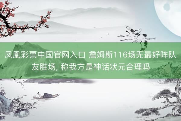 凤凰彩票中国官网入口 詹姆斯116场无最好阵队友胜场， 称我方是神话状元合理吗