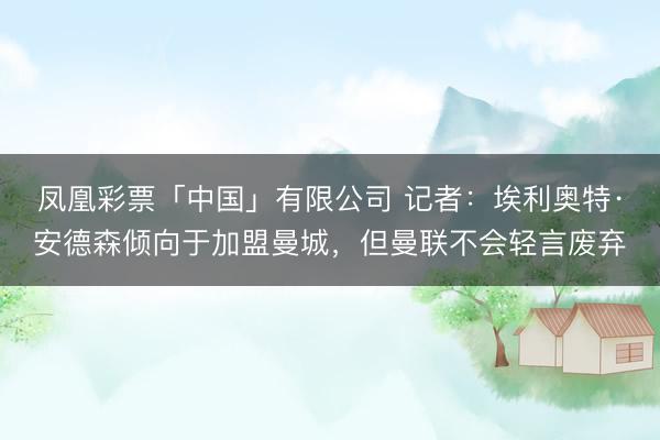 凤凰彩票「中国」有限公司 记者：埃利奥特·安德森倾向于加盟曼城，但曼联不会轻言废弃