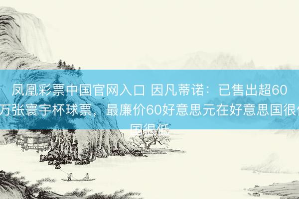 凤凰彩票中国官网入口 因凡蒂诺:已售出超600万张寰宇杯球票,最廉价60好意思元在好意思国很低