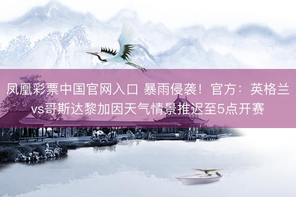 凤凰彩票中国官网入口 暴雨侵袭!官方:英格兰vs哥斯达黎加因天气情景推迟至5点开赛