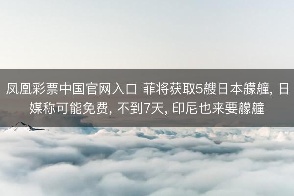 凤凰彩票中国官网入口 菲将获取5艘日本艨艟， 日媒称可能免费， 不到7天， 印尼也来要艨艟