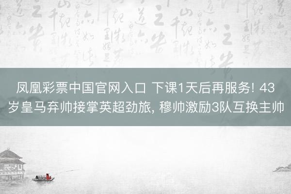 凤凰彩票中国官网入口 下课1天后再服务! 43岁皇马弃帅接掌英超劲旅, 穆帅激励3队互换主帅