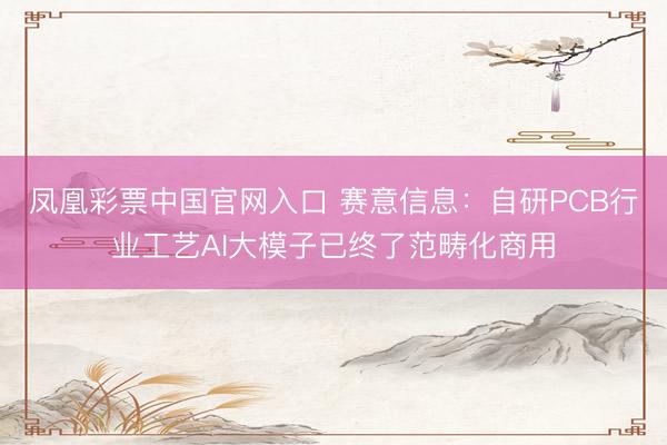 凤凰彩票中国官网入口 赛意信息：自研PCB行业工艺AI大模子已终了范畴化商用