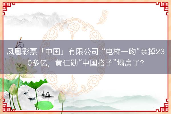 凤凰彩票「中国」有限公司 “电梯一吻”亲掉230多亿，黄仁勋“中国搭子”塌房了?