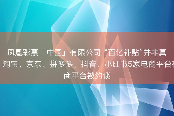凤凰彩票「中国」有限公司 “百亿补贴”并非真百亿，淘宝、京东、拼多多、抖音、小红书5家电商平台被约谈