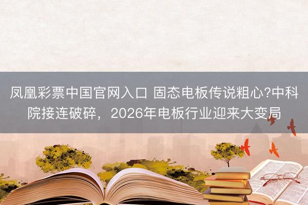 凤凰彩票中国官网入口 固态电板传说粗心?中科院接连破碎，2026年电板行业迎来大变局
