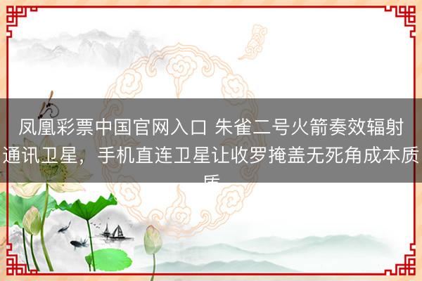 凤凰彩票中国官网入口 朱雀二号火箭奏效辐射通讯卫星，手机直连卫星让收罗掩盖无死角成本质