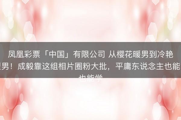 凤凰彩票「中国」有限公司 从樱花暖男到冷艳型男！成毅靠这组相片圈粉大批，平庸东说念主也能学