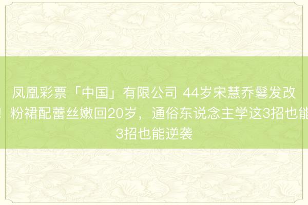 凤凰彩票「中国」有限公司 44岁宋慧乔鬈发改对了！粉裙配蕾丝嫩回20岁，通俗东说念主学这3招也能逆袭