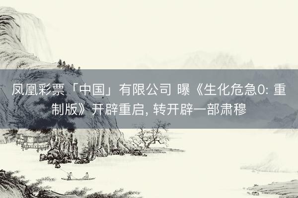 凤凰彩票「中国」有限公司 曝《生化危急0: 重制版》开辟重启, 转开辟一部肃穆