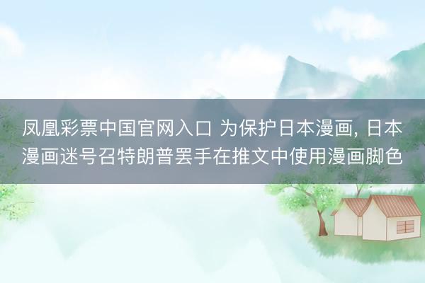 凤凰彩票中国官网入口 为保护日本漫画, 日本漫画迷号召特朗普罢手在推文中使用漫画脚色