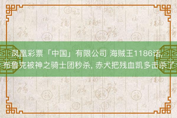 凤凰彩票「中国」有限公司 海贼王1186话， 布鲁克被神之骑士团秒杀， 赤犬把残血凯多击杀了