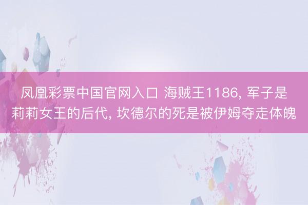 凤凰彩票中国官网入口 海贼王1186， 军子是莉莉女王的后代， 坎德尔的死是被伊姆夺走体魄