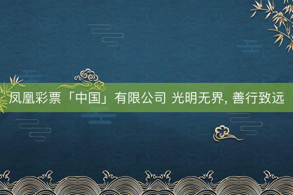 凤凰彩票「中国」有限公司 光明无界， 善行致远