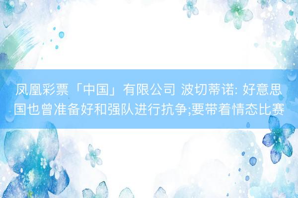 凤凰彩票「中国」有限公司 波切蒂诺: 好意思国也曾准备好和强队进行抗争;要带着情态比赛
