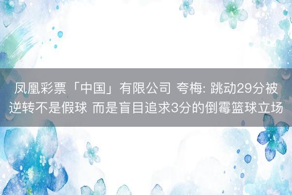 凤凰彩票「中国」有限公司 夸梅: 跳动29分被逆转不是假球 而是盲目追求3分的倒霉篮球立场