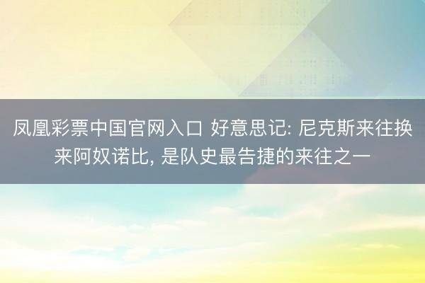 凤凰彩票中国官网入口 好意思记: 尼克斯来往换来阿奴诺比， 是队史最告捷的来往之一