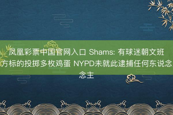 凤凰彩票中国官网入口 Shams: 有球迷朝文班地方标的投掷多枚鸡蛋 NYPD未就此逮捕任何东说念主