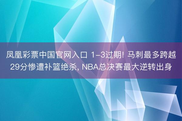凤凰彩票中国官网入口 1-3过期! 马刺最多跨越29分惨遭补篮绝杀， NBA总决赛最大逆转出身