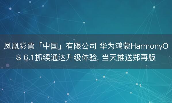 凤凰彩票「中国」有限公司 华为鸿蒙HarmonyOS 6.1抓续通达升级体验， 当天推送郑再版