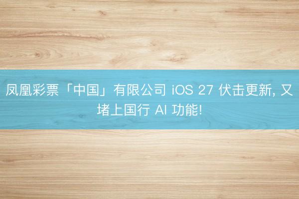 凤凰彩票「中国」有限公司 iOS 27 伏击更新， 又堵上国行 AI 功能!