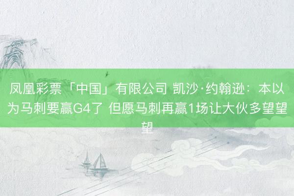 凤凰彩票「中国」有限公司 凯沙·约翰逊：本以为马刺要赢G4了 但愿马刺再赢1场让大伙多望望