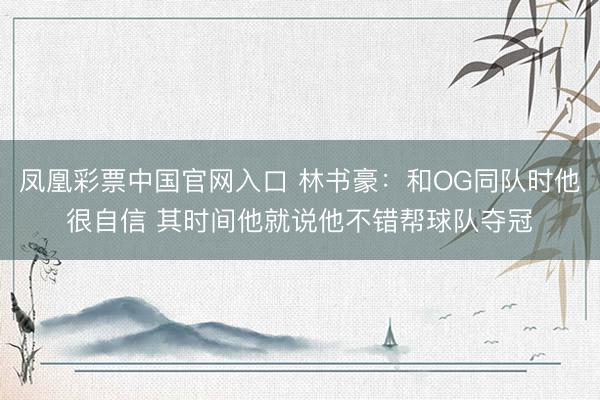 凤凰彩票中国官网入口 林书豪：和OG同队时他很自信 其时间他就说他不错帮球队夺冠