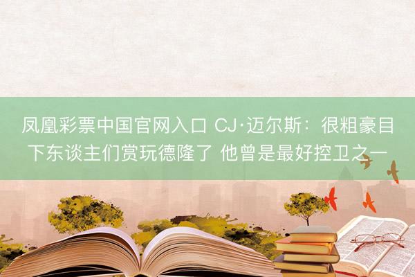 凤凰彩票中国官网入口 CJ·迈尔斯：很粗豪目下东谈主们赏玩德隆了 他曾是最好控卫之一