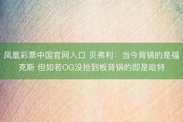 凤凰彩票中国官网入口 贝弗利：当今背锅的是福克斯 但如若OG没抢到板背锅的即是哈特