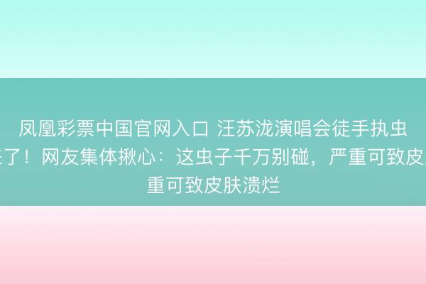 凤凰彩票中国官网入口 汪苏泷演唱会徒手执虫后续来了！网友集体揪心：这虫子千万别碰，严重可致皮肤溃烂