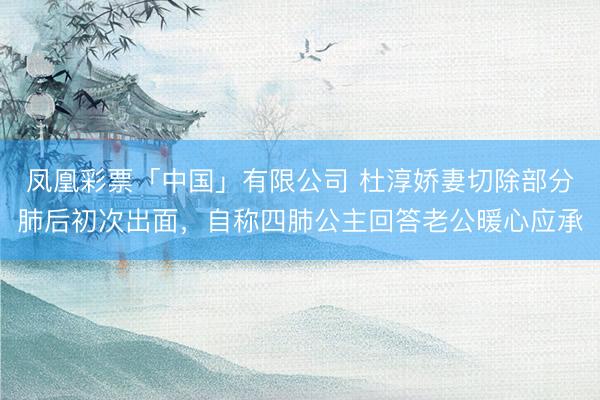 凤凰彩票「中国」有限公司 杜淳娇妻切除部分肺后初次出面，自称四肺公主回答老公暖心应承