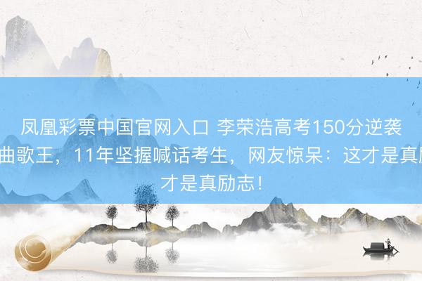凤凰彩票中国官网入口 李荣浩高考150分逆袭成金曲歌王,11年坚握喊话考生,网友惊呆:这才是真励志!