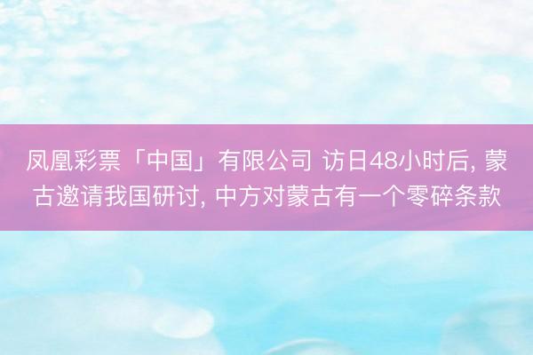 凤凰彩票「中国」有限公司 访日48小时后， 蒙古邀请我国研讨， 中方对蒙古有一个零碎条款