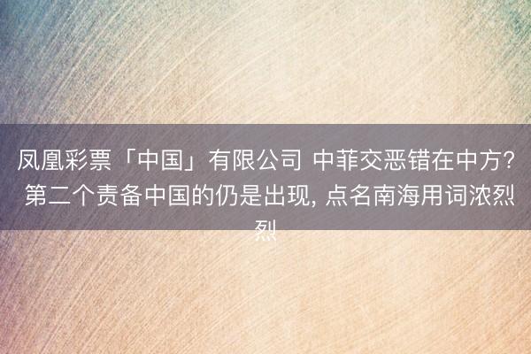 凤凰彩票「中国」有限公司 中菲交恶错在中方? 第二个责备中国的仍是出现， 点名南海用词浓烈