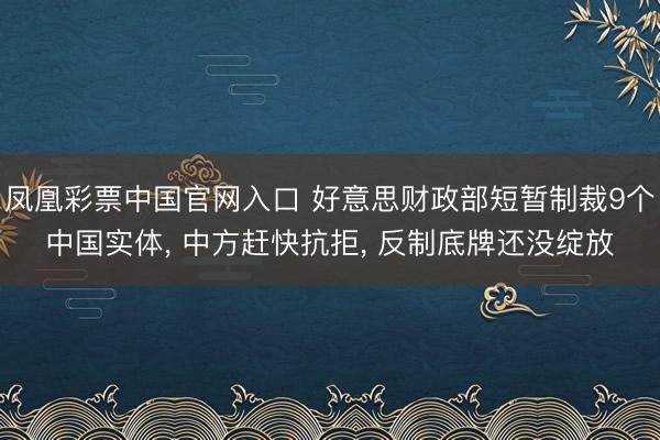 凤凰彩票中国官网入口 好意思财政部短暂制裁9个中国实体， 中方赶快抗拒， 反制底牌还没绽放
