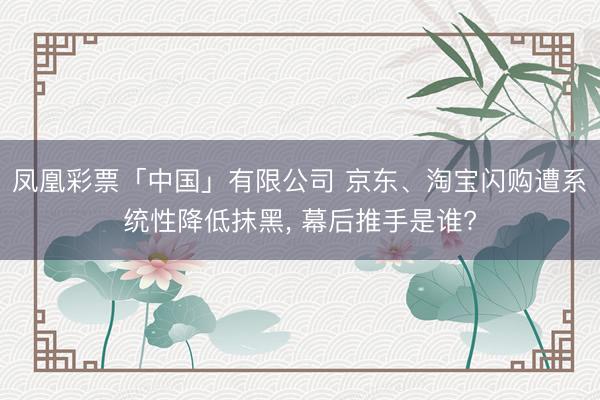 凤凰彩票「中国」有限公司 京东、淘宝闪购遭系统性降低抹黑， 幕后推手是谁?