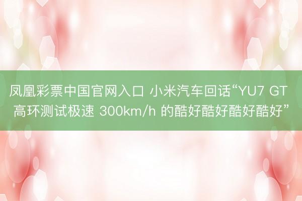 凤凰彩票中国官网入口 小米汽车回话“YU7 GT 高环测试极速 300km/h 的酷好酷好酷好酷好”