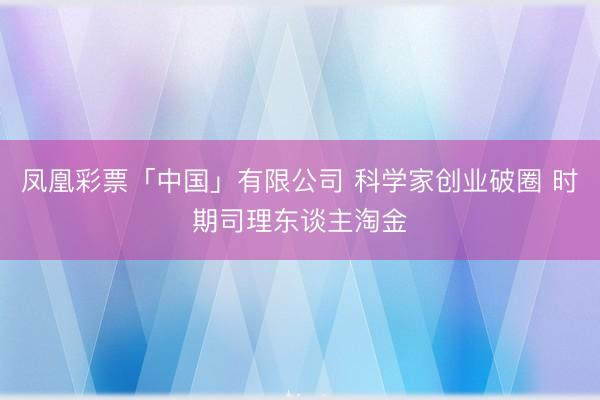 凤凰彩票「中国」有限公司 科学家创业破圈 时期司理东谈主淘金