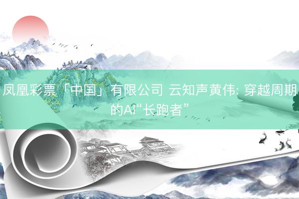 凤凰彩票「中国」有限公司 云知声黄伟: 穿越周期的AI“长跑者”
