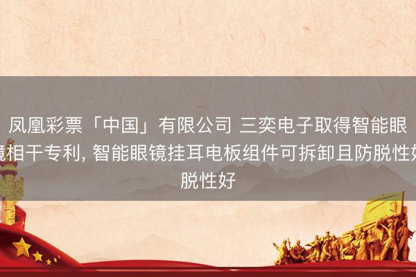 凤凰彩票「中国」有限公司 三奕电子取得智能眼镜相干专利， 智能眼镜挂耳电板组件可拆卸且防脱性好