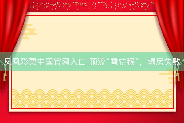 凤凰彩票中国官网入口 顶流“雪饼猴”,塌房失败