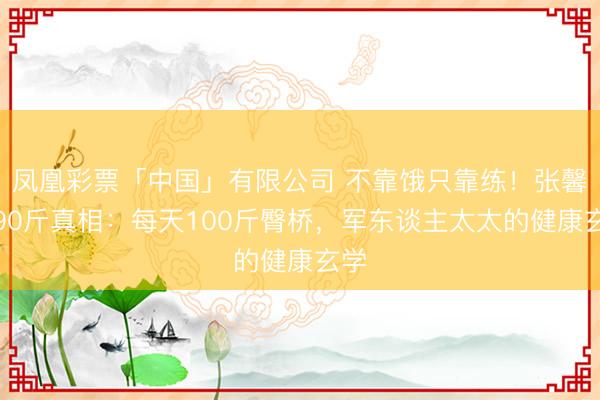 凤凰彩票「中国」有限公司 不靠饿只靠练！张馨予90斤真相：每天100斤臀桥，军东谈主太太的健康玄学